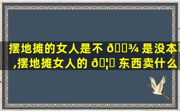 摆地摊的女人是不 🌾 是没本事,摆地摊女人的 🦄 东西卖什么比较赚钱